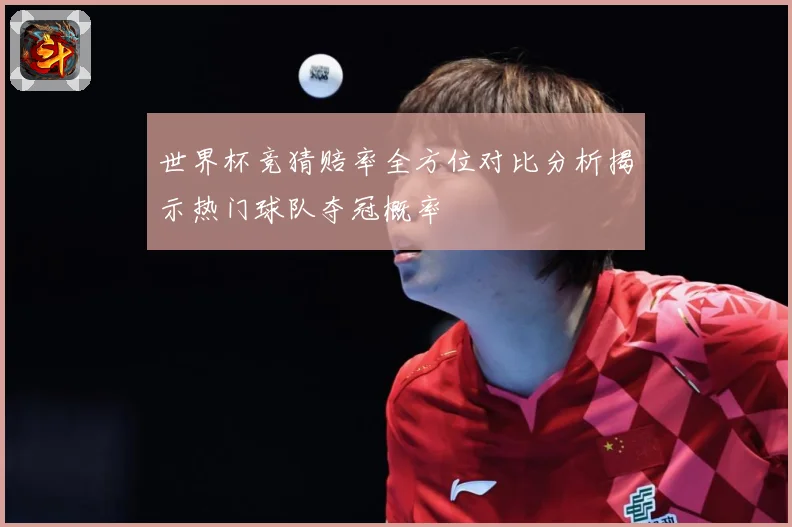 世界杯竞猜赔率全方位对比分析揭示热门球队夺冠概率