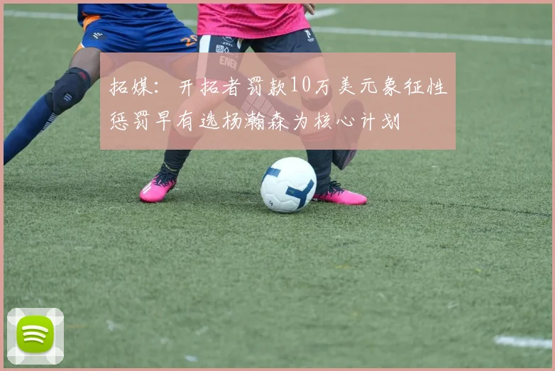 拓媒：开拓者罚款10万美元象征性惩罚早有选杨瀚森为核心计划