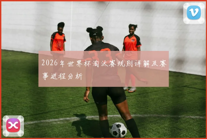 2026年世界杯淘汰赛规则详解及赛事进程分析