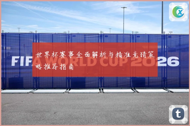 世界杯赛事全面解析与精准竞猜策略推荐指南