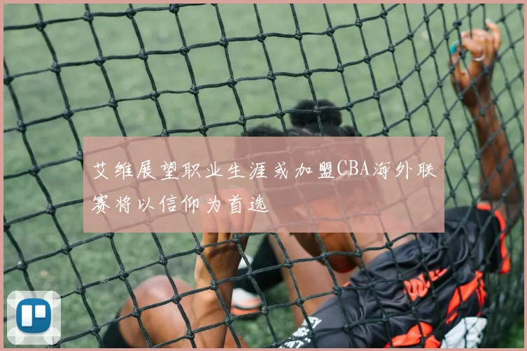 艾维展望职业生涯或加盟CBA海外联赛将以信仰为首选
