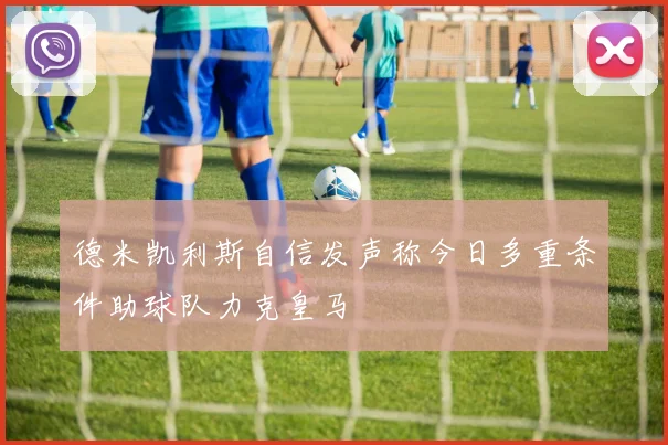 德米凯利斯自信发声称今日多重条件助球队力克皇马