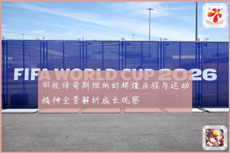 田径传奇斯坦纳的辉煌历程与运动精神全景解析成长观察