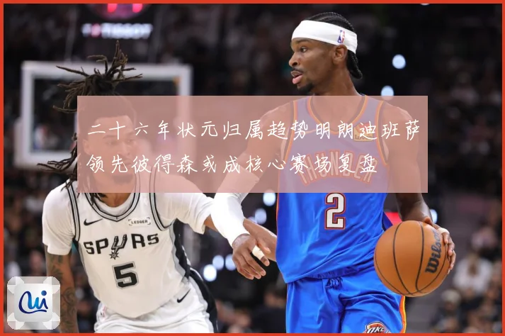 二十六年状元归属趋势明朗迪班萨领先彼得森或成核心赛场复盘