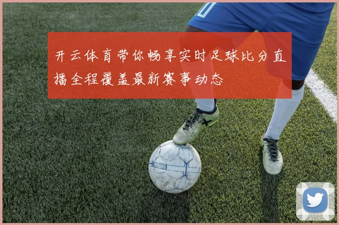 开云体育带你畅享实时足球比分直播全程覆盖最新赛事动态
