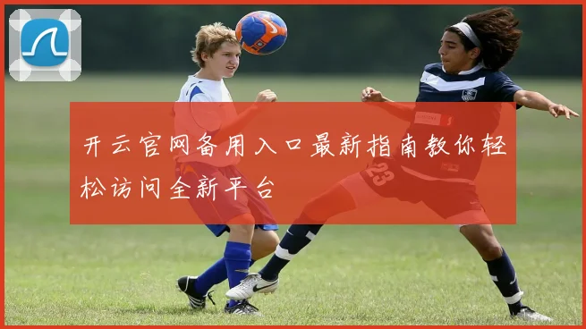 开云官网备用入口最新指南教你轻松访问全新平台