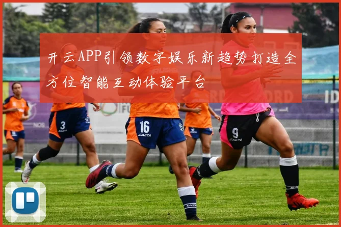 开云APP引领数字娱乐新趋势打造全方位智能互动体验平台