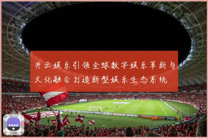 开云娱乐引领全球数字娱乐革新与文化融合打造新型娱乐生态系统