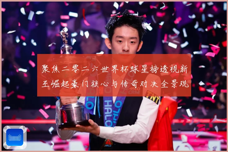 聚焦二零二六世界杯球星榜透视新王崛起豪门核心与传奇对决全景观察