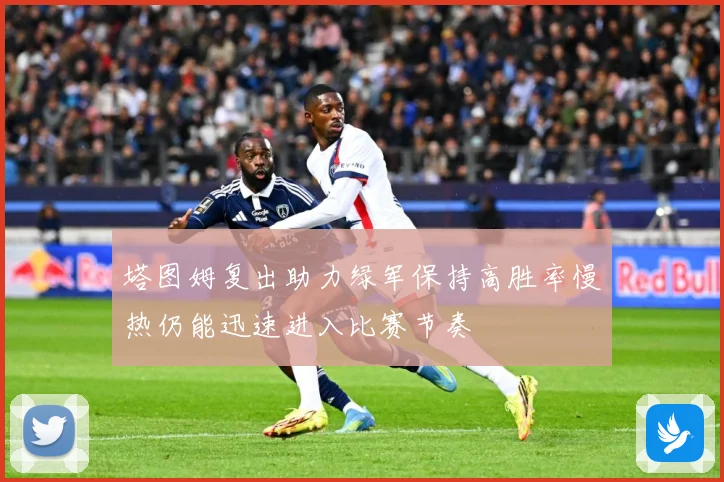 塔图姆复出助力绿军保持高胜率慢热仍能迅速进入比赛节奏