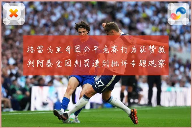 格雷戈里奇因公平竞赛行为获赞裁判阿泰金因判罚遭到批评专题观察