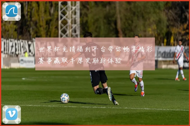 世界杯竞猜福利平台带你畅享精彩赛事赢取丰厚奖励新体验