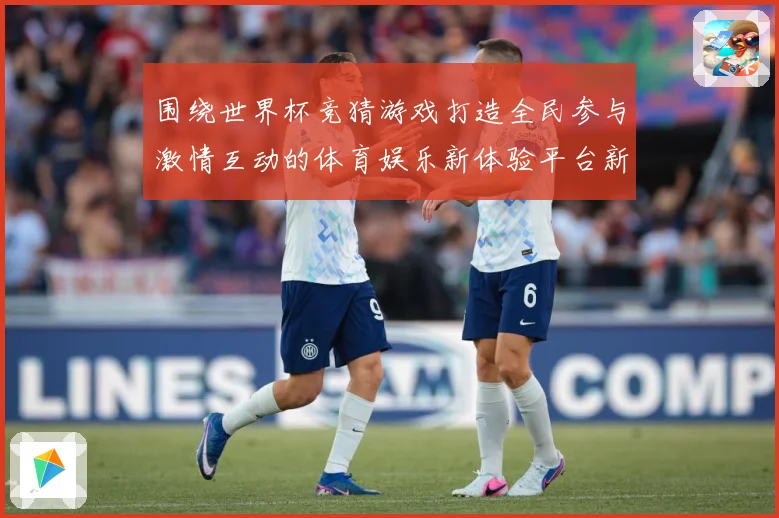 围绕世界杯竞猜游戏打造全民参与激情互动的体育娱乐新体验平台新