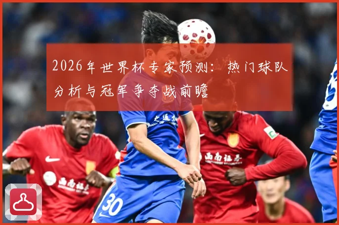 2026年世界杯专家预测：热门球队分析与冠军争夺战前瞻