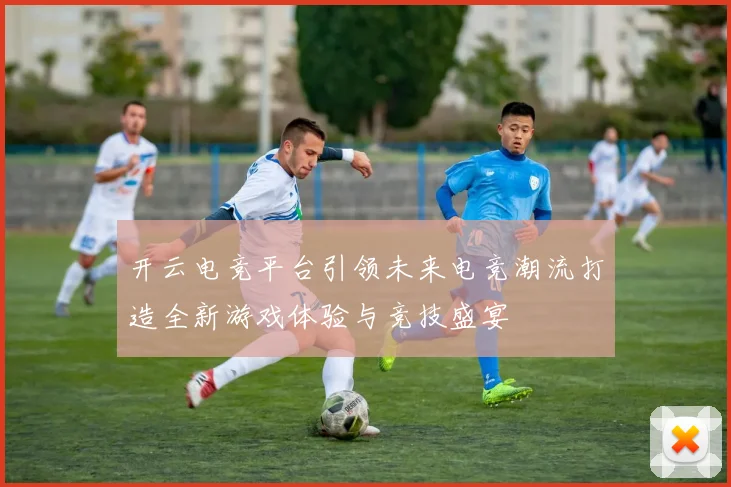 开云电竞平台引领未来电竞潮流打造全新游戏体验与竞技盛宴