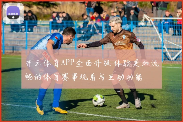 开云体育APP全面升级 体验更加流畅的体育赛事观看与互动功能
