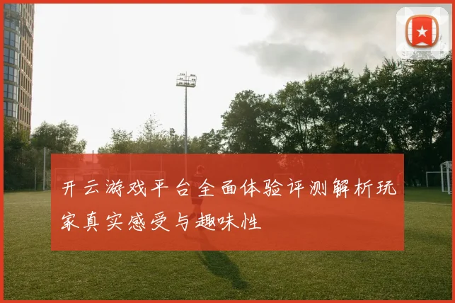 开云游戏平台全面体验评测解析玩家真实感受与趣味性