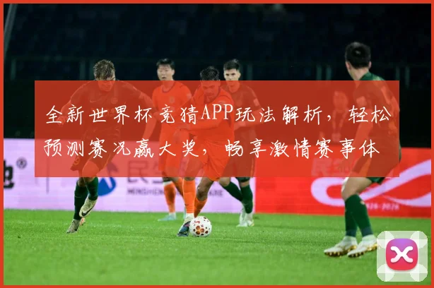 全新世界杯竞猜APP玩法解析，轻松预测赛况赢大奖，畅享激情赛事体验