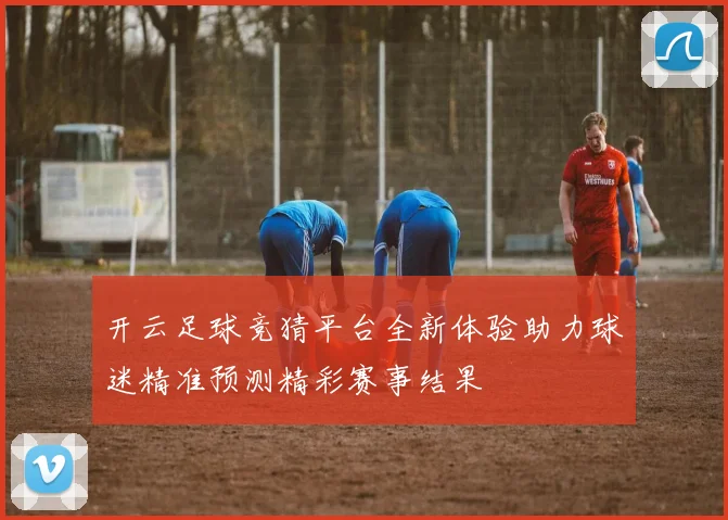 开云足球竞猜平台全新体验助力球迷精准预测精彩赛事结果
