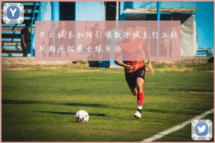 开云娱乐如何引领数字娱乐行业新风潮并拓展全球市场