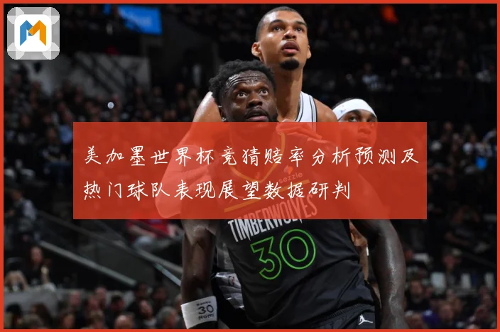 美加墨世界杯竞猜赔率分析预测及热门球队表现展望数据研判