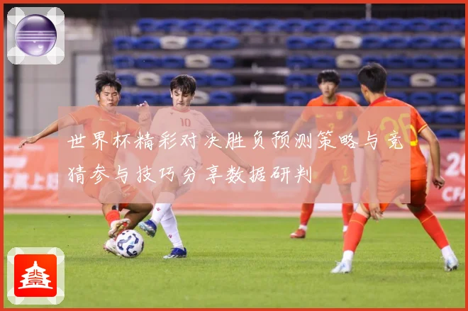 世界杯精彩对决胜负预测策略与竞猜参与技巧分享数据研判