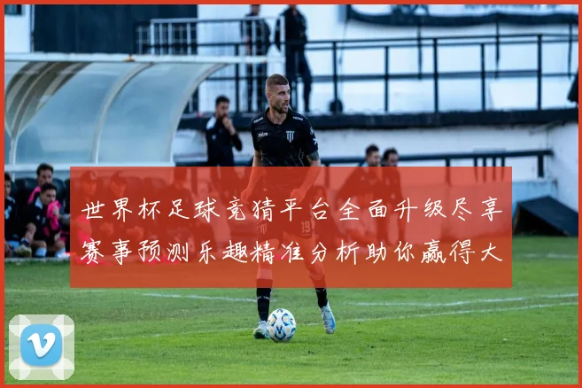 世界杯足球竞猜平台全面升级尽享赛事预测乐趣精准分析助你赢得大奖