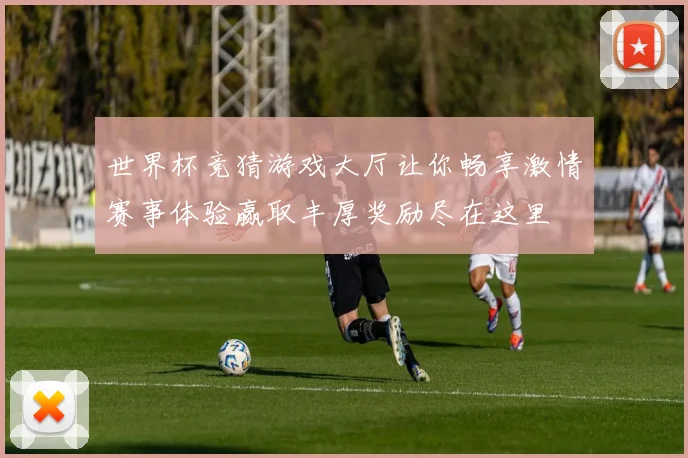 世界杯竞猜游戏大厅让你畅享激情赛事体验赢取丰厚奖励尽在这里