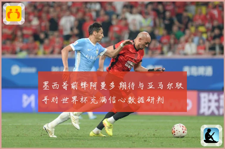 墨西哥前锋阿曼多期待与亚马尔联手对世界杯充满信心数据研判