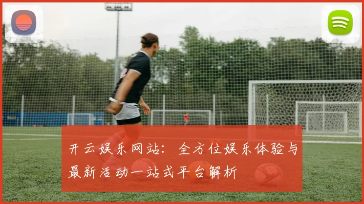开云娱乐网站：全方位娱乐体验与最新活动一站式平台解析