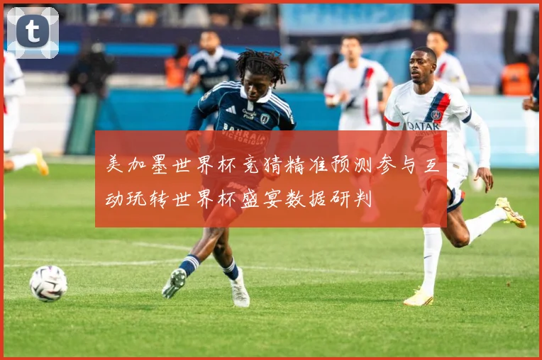 美加墨世界杯竞猜精准预测参与互动玩转世界杯盛宴数据研判