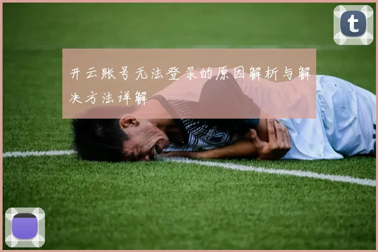 开云账号无法登录的原因解析与解决方法详解