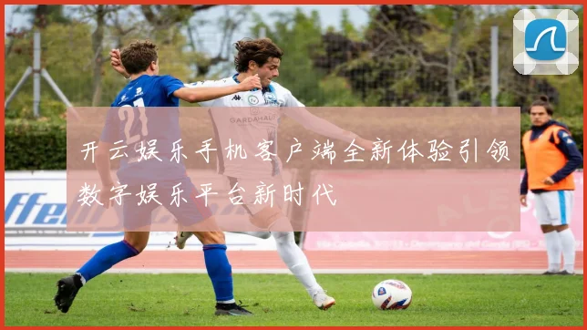 开云娱乐手机客户端全新体验引领数字娱乐平台新时代
