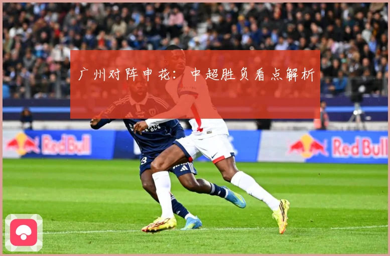 广州对阵申花：中超胜负看点解析