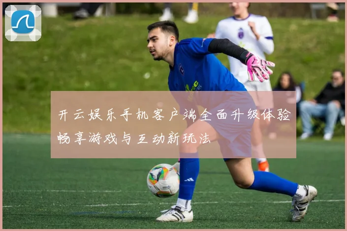 开云娱乐手机客户端全面升级体验畅享游戏与互动新玩法