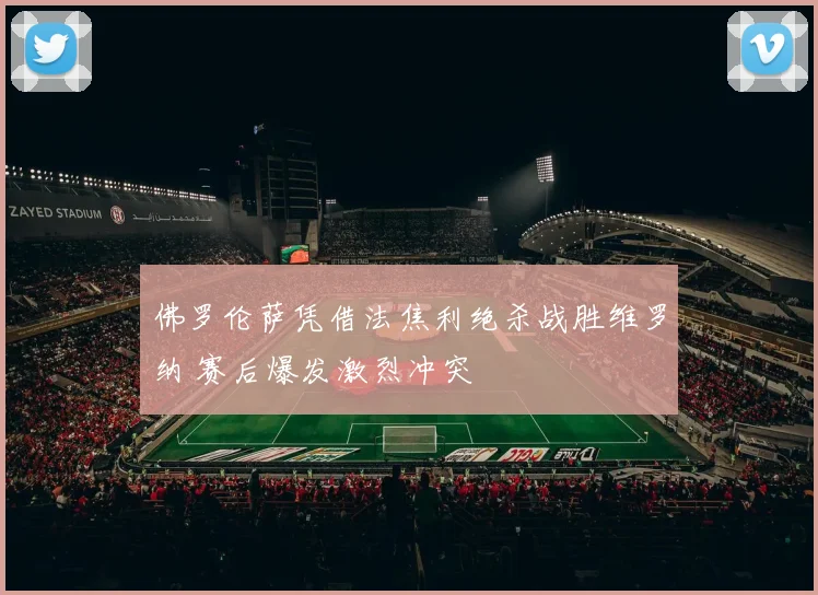 佛罗伦萨凭借法焦利绝杀战胜维罗纳 赛后爆发激烈冲突