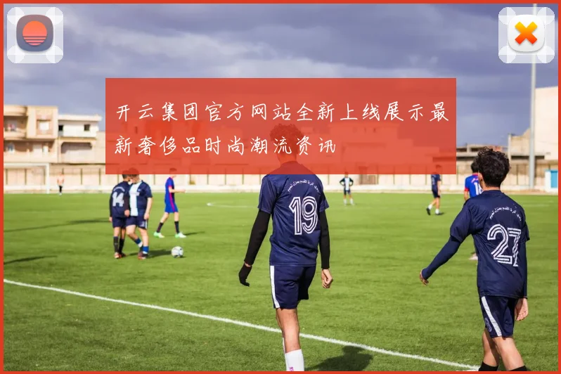 开云集团官方网站全新上线展示最新奢侈品时尚潮流资讯