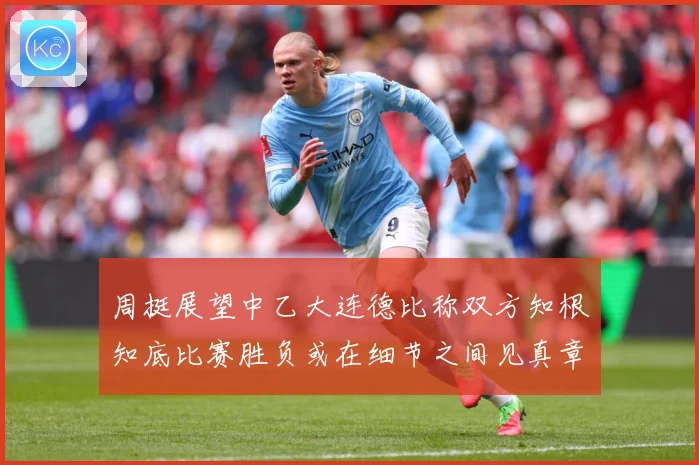 周挺展望中乙大连德比称双方知根知底比赛胜负或在细节之间见真章成长观察