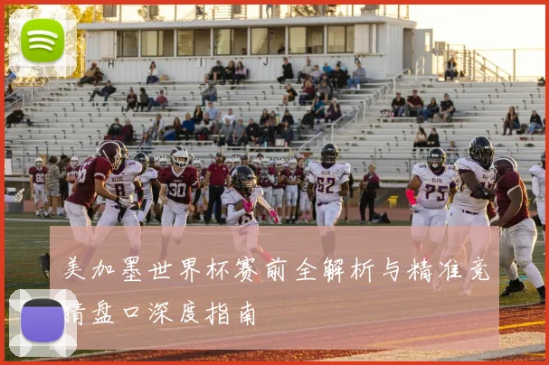 美加墨世界杯赛前全解析与精准竞猜盘口深度指南