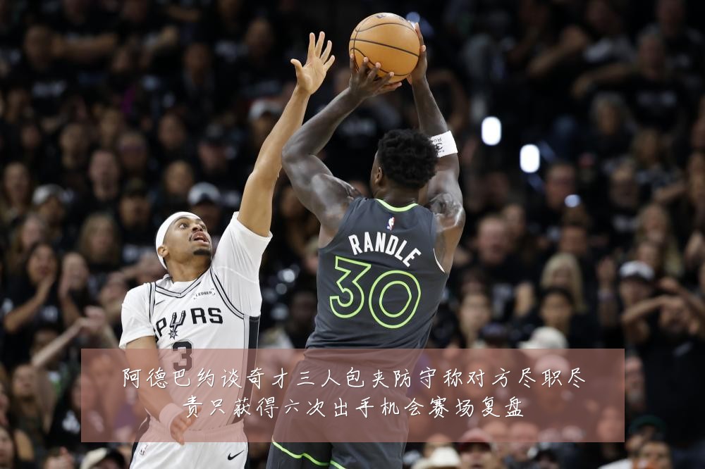 阿德巴约谈奇才三人包夹防守称对方尽职尽责只获得六次出手机会赛场复盘