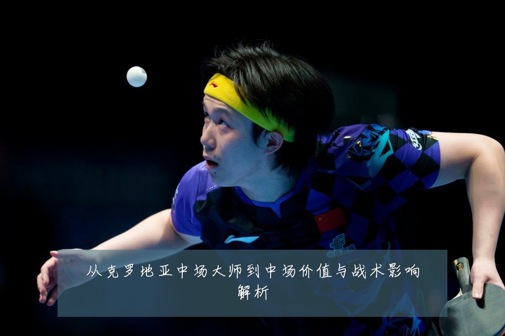 从克罗地亚中场大师到中场价值与战术影响解析