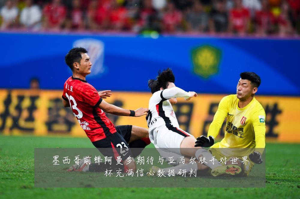 墨西哥前锋阿曼多期待与亚马尔联手对世界杯充满信心数据研判