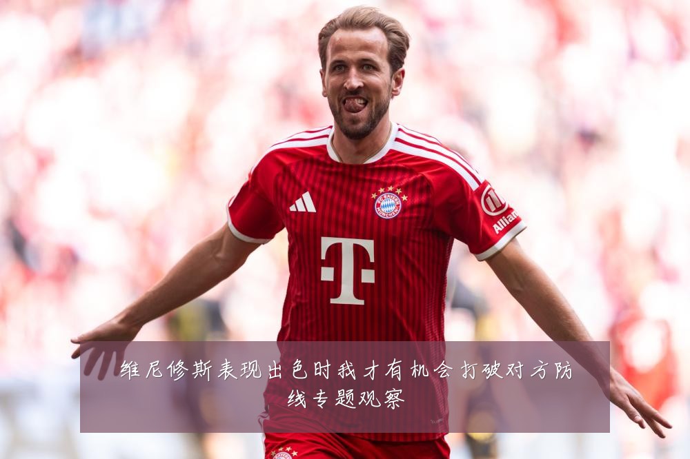 维尼修斯表现出色时我才有机会打破对方防线专题观察