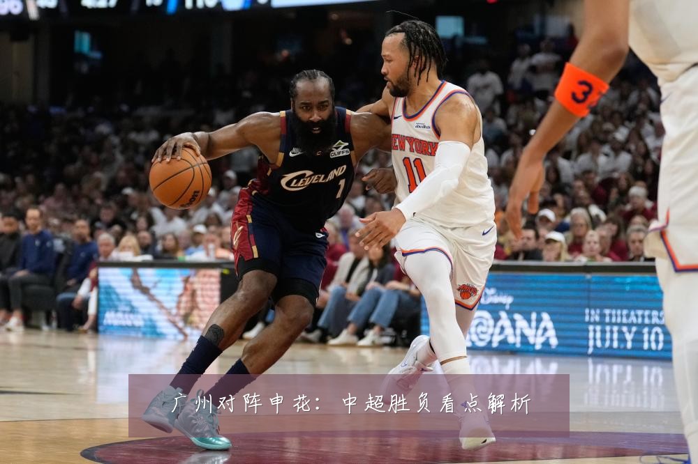 广州对阵申花:中超胜负看点解析