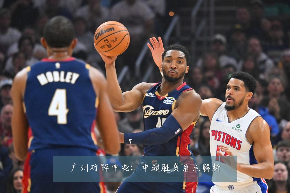 广州对阵申花:中超胜负看点解析
